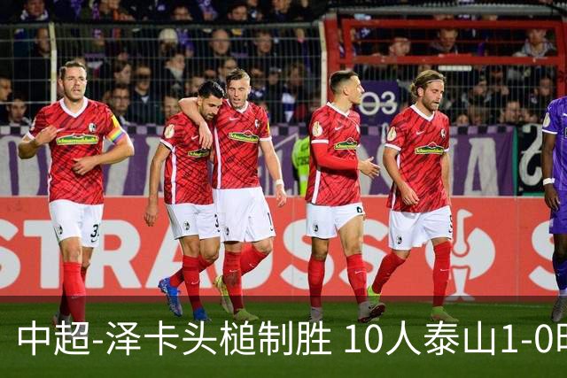 中超-泽卡头槌制胜 10人泰山1-0时隔11年再客胜海港