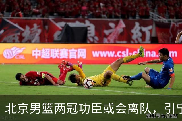 北京男篮两冠功臣或会离队，引宁波男篮追逐，三次入选全明星阵容