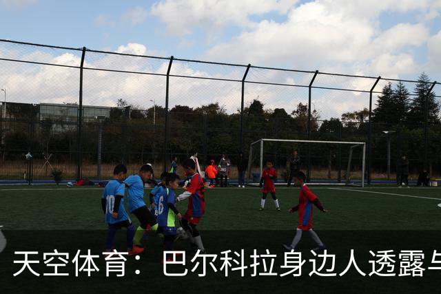 天空体育：巴尔科拉身边人透露与利物浦谈判内幕，巴黎索价超1亿镑