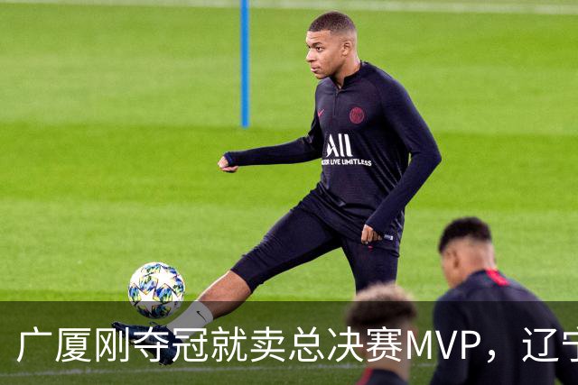 广厦刚夺冠就卖总决赛MVP，辽宁深夜截胡北京，胡金秋1亿转会黄了