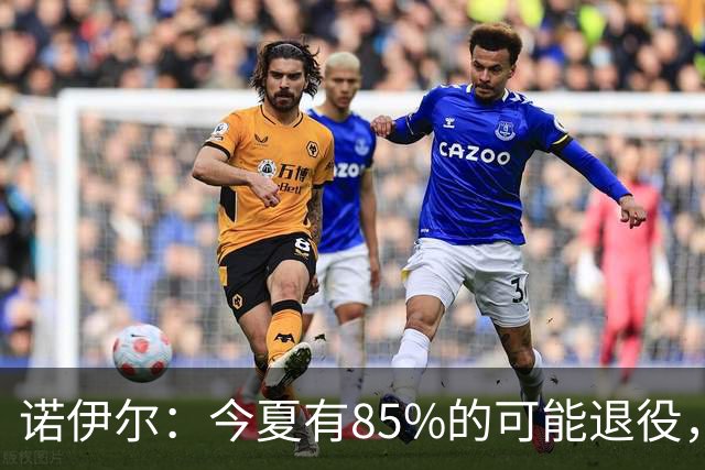 诺伊尔：今夏有85%的可能退役，但我在这支球队很开心所以留下