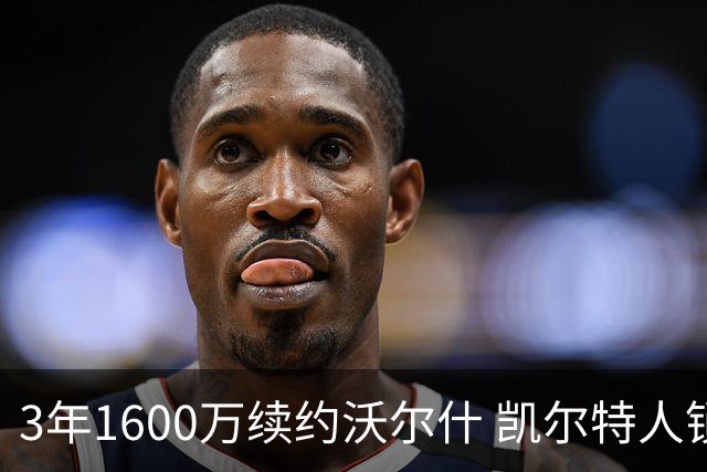 3年1600万续约沃尔什 凯尔特人锁死22岁防守悍将 金额仅占工资帽3%